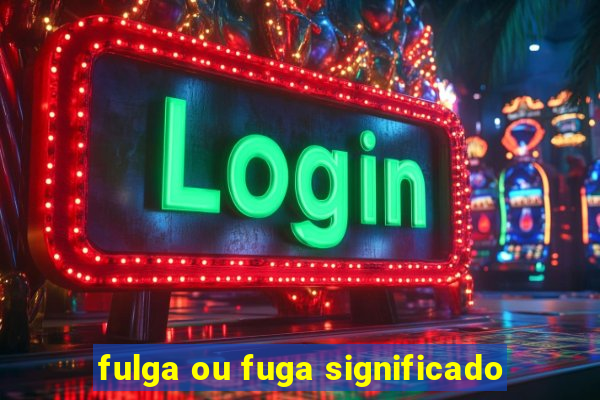 fulga ou fuga significado